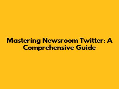 Mastering Newsroom Twitter: A Comprehensive Guide