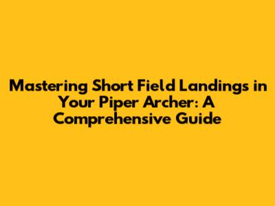 Mastering Short Field Landings in Your Piper Archer: A Comprehensive Guide