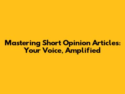 Mastering Short Opinion Articles: Your Voice, Amplified