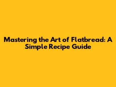 Mastering the Art of Flatbread: A Simple Recipe Guide