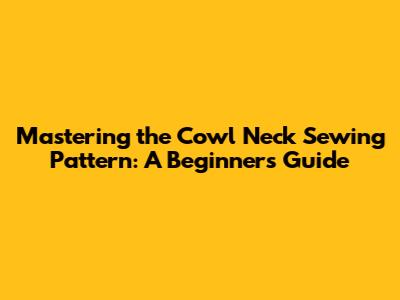 Mastering the Cowl Neck Sewing Pattern: A Beginner's Guide