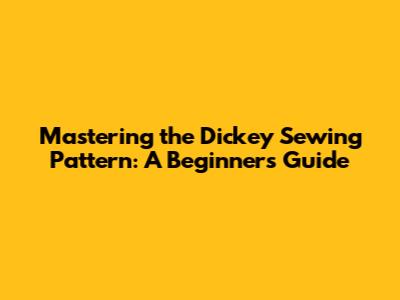 Mastering the Dickey Sewing Pattern: A Beginner's Guide