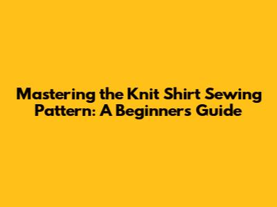 Mastering the Knit Shirt Sewing Pattern: A Beginner's Guide