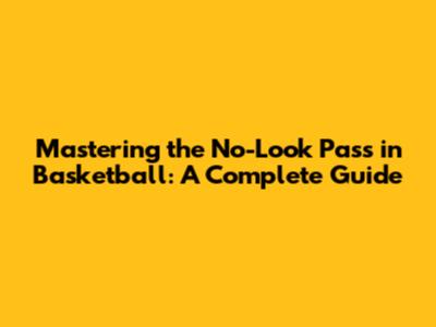 Mastering the No-Look Pass in Basketball: A Complete Guide