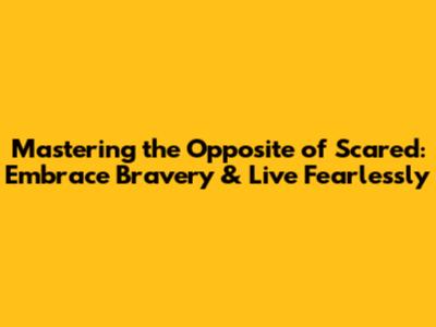 Mastering the Opposite of Scared: Embrace Bravery & Live Fearlessly