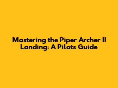 Mastering the Piper Archer II Landing: A Pilot's Guide