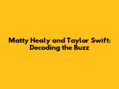 Matty Healy and Taylor Swift: Decoding the Buzz