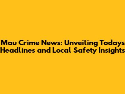 Mau Crime News: Unveiling Today's Headlines and Local Safety Insights