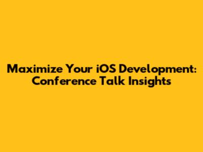Maximize Your iOS Development: Conference Talk Insights