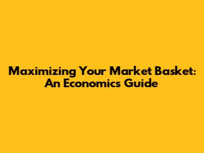 Maximizing Your Market Basket: An Economics Guide