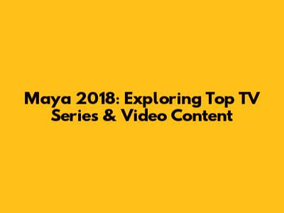 Maya 2018: Exploring Top TV Series & Video Content