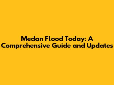 Medan Flood Today: A Comprehensive Guide and Updates