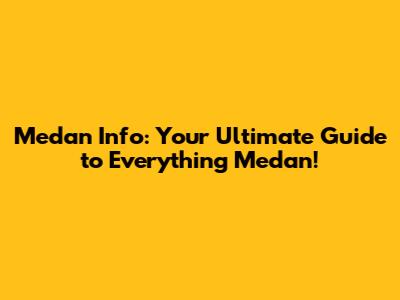Medan Info: Your Ultimate Guide to Everything Medan!
