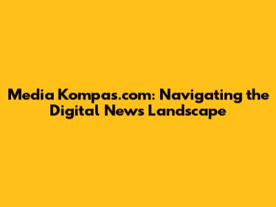 Media Kompas.com: Navigating the Digital News Landscape