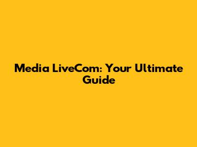 Media LiveCom: Your Ultimate Guide