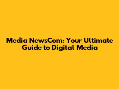 Media NewsCom: Your Ultimate Guide to Digital Media