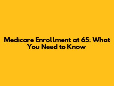 Medicare Enrollment at 65: What You Need to Know