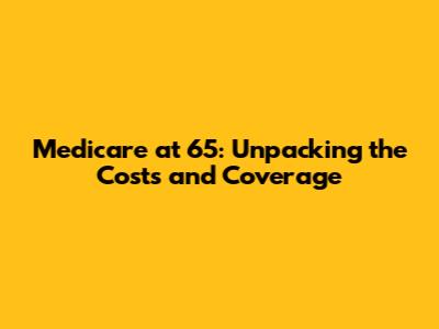 Medicare at 65: Unpacking the Costs and Coverage