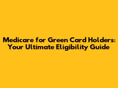 Medicare for Green Card Holders: Your Ultimate Eligibility Guide