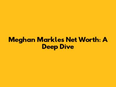 Meghan Markle's Net Worth: A Deep Dive