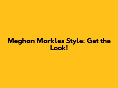 Meghan Markle's Style: Get the Look!