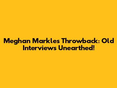 Meghan Markle's Throwback: Old Interviews Unearthed!
