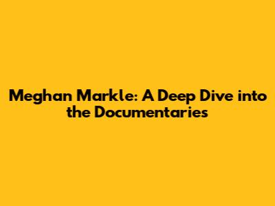 Meghan Markle: A Deep Dive into the Documentaries