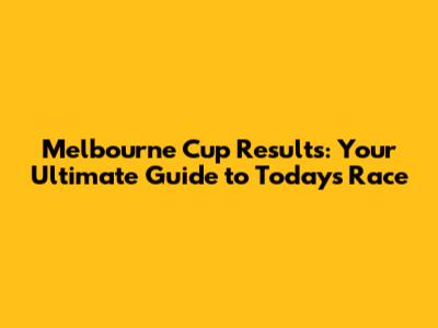 Melbourne Cup Results: Your Ultimate Guide to Today's Race