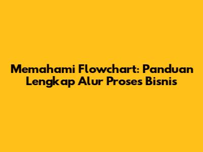 Memahami Flowchart: Panduan Lengkap Alur Proses Bisnis