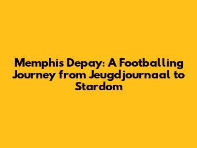 Memphis Depay: A Footballing Journey from Jeugdjournaal to Stardom