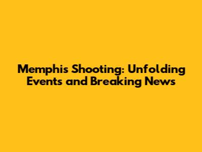 Memphis Shooting: Unfolding Events and Breaking News