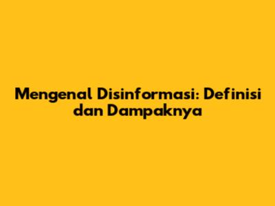 Mengenal Disinformasi: Definisi dan Dampaknya