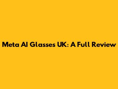 Meta AI Glasses UK: A Full Review