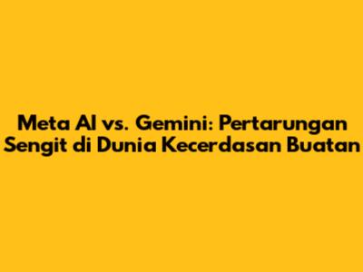 Meta AI vs. Gemini: Pertarungan Sengit di Dunia Kecerdasan Buatan