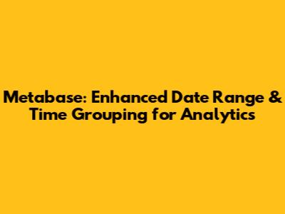 Metabase: Enhanced Date Range & Time Grouping for Analytics