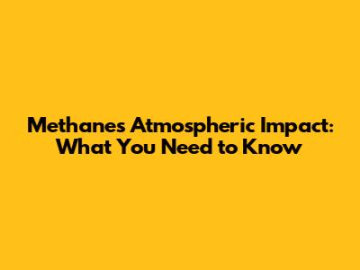 Methane's Atmospheric Impact: What You Need to Know