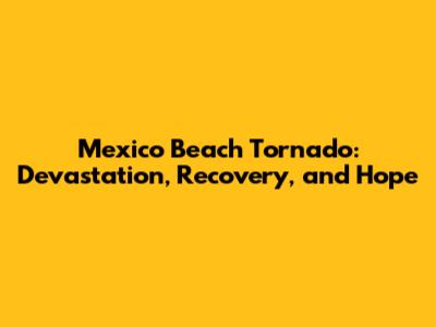 Mexico Beach Tornado: Devastation, Recovery, and Hope
