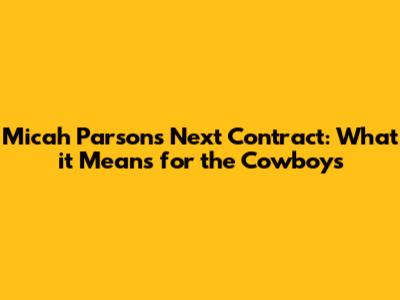 Micah Parsons' Next Contract: What it Means for the Cowboys