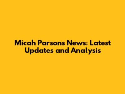 Micah Parsons News: Latest Updates and Analysis