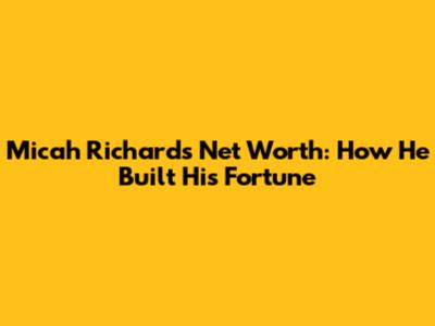 Micah Richards' Net Worth: How He Built His Fortune