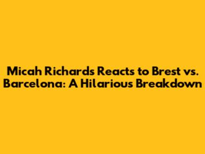 Micah Richards Reacts to Brest vs. Barcelona: A Hilarious Breakdown