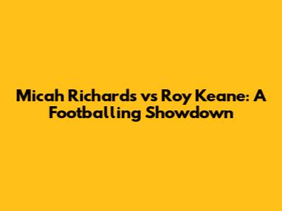 Micah Richards vs Roy Keane: A Footballing Showdown