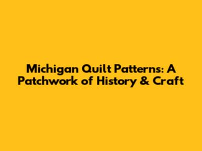 Michigan Quilt Patterns: A Patchwork of History & Craft