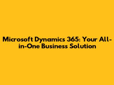 Microsoft Dynamics 365: Your All-in-One Business Solution