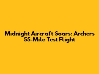 Midnight Aircraft Soars: Archer's 55-Mile Test Flight