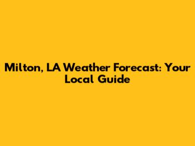 Milton, LA Weather Forecast: Your Local Guide