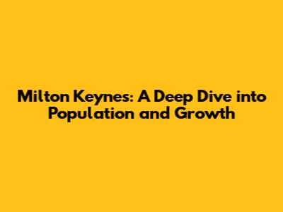 Milton Keynes: A Deep Dive into Population and Growth