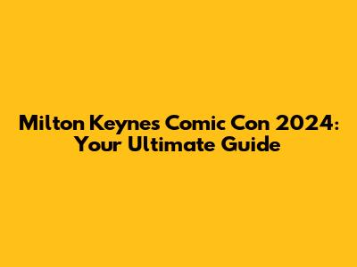 Milton Keynes Comic Con 2024: Your Ultimate Guide