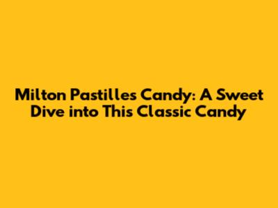 Milton Pastilles Candy: A Sweet Dive into This Classic Candy