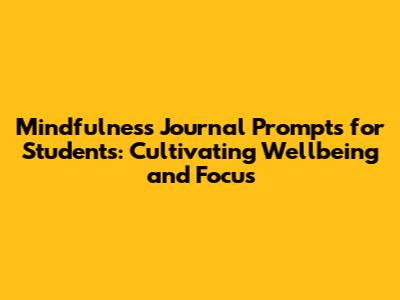 Mindfulness Journal Prompts for Students: Cultivating Wellbeing and Focus